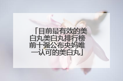目前最有效的美白丸美白丸排行榜前十强公布央妈唯一认可的美白丸