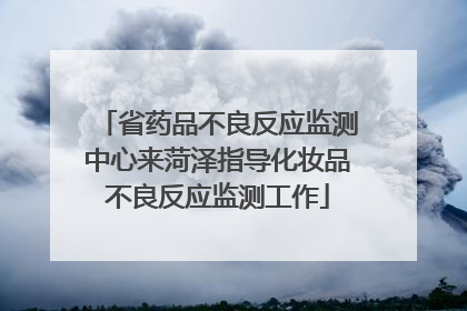 省药品不良反应监测中心来菏泽指导化妆品不良反应监测工作