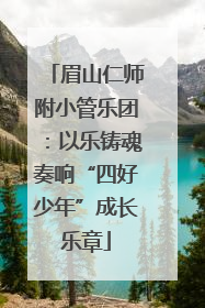 眉山仁师附小管乐团：以乐铸魂奏响“四好少年”成长乐章