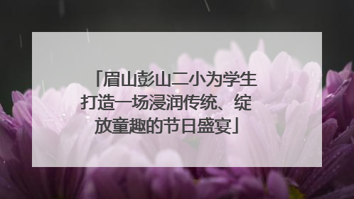 眉山彭山二小为学生打造一场浸润传统、绽放童趣的节日盛宴