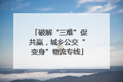 破解“三难”促共赢，城乡公交“变身”物流专线