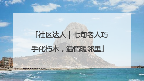 社区达人｜七旬老人巧手化朽木，温情暖邻里