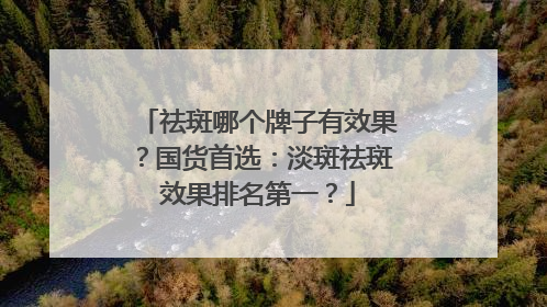 祛斑哪个牌子有效果？国货首选：淡斑祛斑效果排名第一？