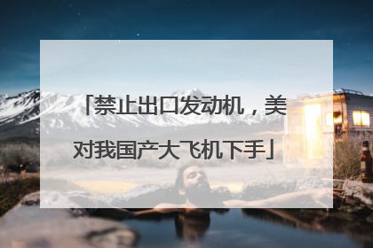禁止出口发动机，美对我国产大飞机下手