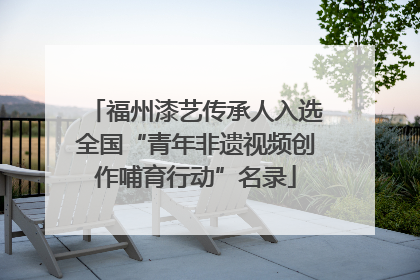 福州漆艺传承人入选全国“青年非遗视频创作哺育行动”名录