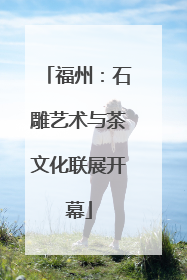 福州：石雕艺术与茶文化联展开幕