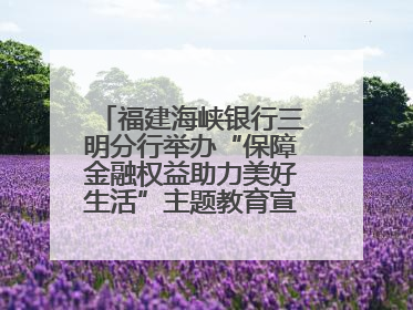 福建海峡银行三明分行举办“保障金融权益助力美好生活”主题教育宣传活动