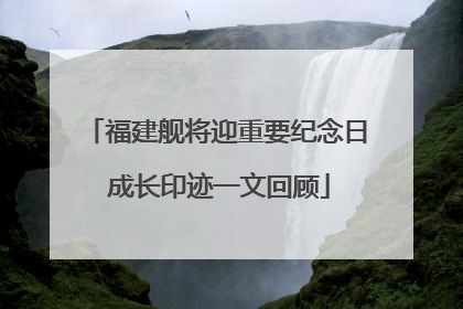 福建舰将迎重要纪念日 成长印迹一文回顾