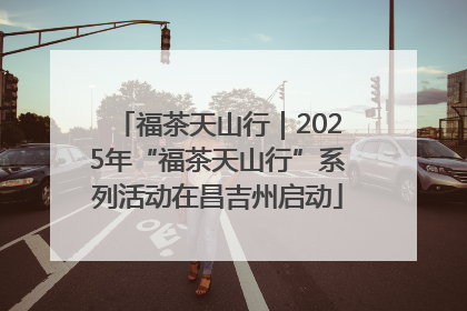 福茶天山行｜2025年“福茶天山行”系列活动在昌吉州启动