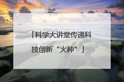 科学大讲堂传递科技创新“火种”