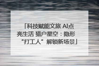 科技赋能文旅 AI点亮生活 猎户星空：隐形“打工人”解锁新场景