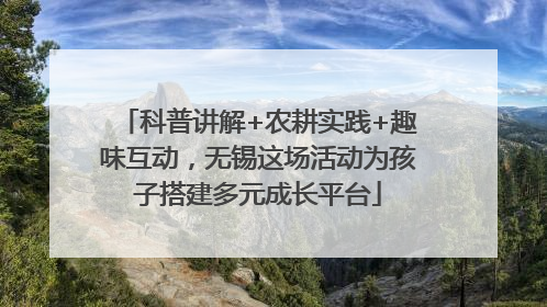 科普讲解+农耕实践+趣味互动，无锡这场活动为孩子搭建多元成长平台