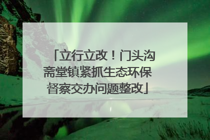 立行立改！门头沟斋堂镇紧抓生态环保督察交办问题整改