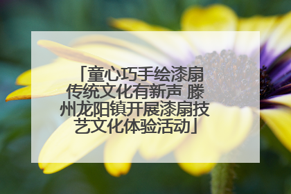 童心巧手绘漆扇 传统文化有新声 滕州龙阳镇开展漆扇技艺文化体验活动