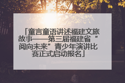 童言童语讲述福建文旅故事——第三届福建省“阅向未来”青少年演讲比赛正式启动报名