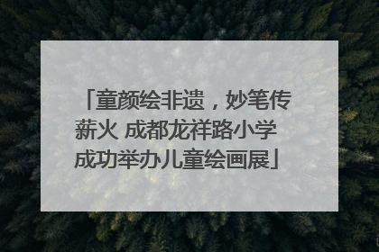 童颜绘非遗，妙笔传薪火 成都龙祥路小学成功举办儿童绘画展