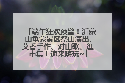 端午狂欢预警！沂蒙山龟蒙景区祭山演出、艾香手作、对山歌、逛市集！速来嗨玩~