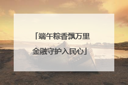 端午粽香飘万里 金融守护入民心