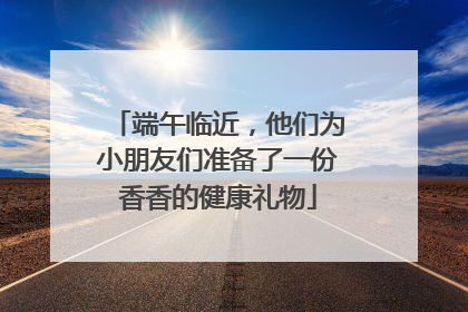 端午临近，他们为小朋友们准备了一份香香的健康礼物