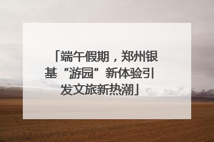 端午假期，郑州银基“游园”新体验引发文旅新热潮