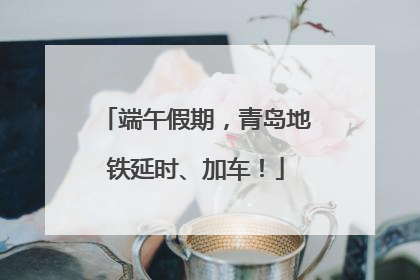 端午假期，青岛地铁延时、加车！