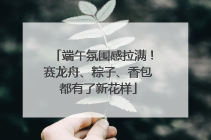 端午氛围感拉满！赛龙舟、粽子、香包都有了新花样