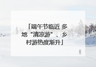端午节临近 多地“清凉游”、乡村游热度渐升