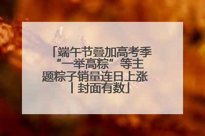 端午节叠加高考季 “一举高粽”等主题粽子销量连日上涨丨封面有数
