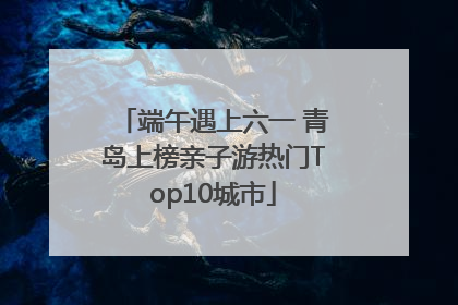 端午遇上六一 青岛上榜亲子游热门Top10城市