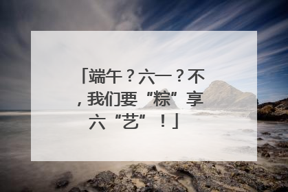 端午？六一？不，我们要“粽”享六“艺”！