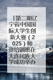 第二期辽宁省中国国际大学生创新大赛（2025）师资培训班在大连民族大学成功举办