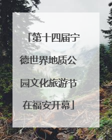 第十四届宁德世界地质公园文化旅游节在福安开幕