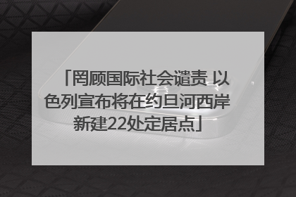 罔顾国际社会谴责 以色列宣布将在约旦河西岸新建22处定居点