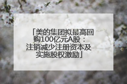 美的集团拟最高回购100亿元A股：注销减少注册资本及实施股权激励