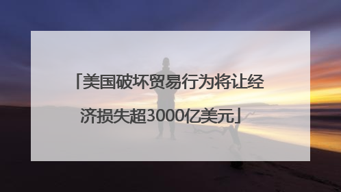 美国破坏贸易行为将让经济损失超3000亿美元