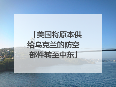 美国将原本供给乌克兰的防空部件转至中东