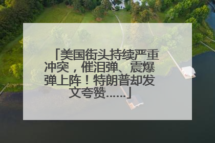 美国街头持续严重冲突，催泪弹、震爆弹上阵！特朗普却发文夸赞……