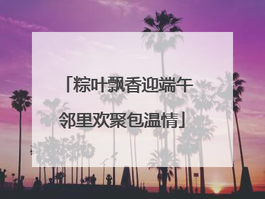 粽叶飘香迎端午 邻里欢聚包温情