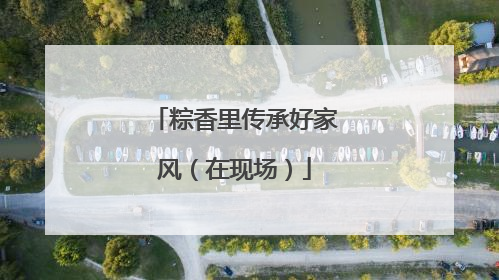 粽香里传承好家风（在现场）