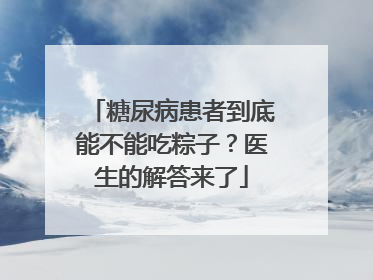 糖尿病患者到底能不能吃粽子？医生的解答来了