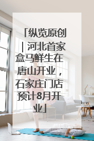 纵览原创｜河北首家盒马鲜生在唐山开业，石家庄门店预计8月开业