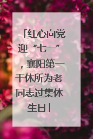 红心向党迎“七一”，襄阳第一干休所为老同志过集体生日