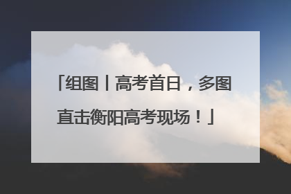 组图丨高考首日，多图直击衡阳高考现场！