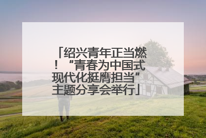绍兴青年正当燃！“青春为中国式现代化挺膺担当”主题分享会举行
