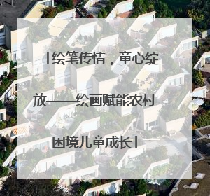 绘笔传情，童心绽放——绘画赋能农村困境儿童成长