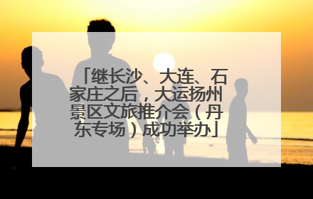 继长沙、大连、石家庄之后，大运扬州景区文旅推介会（丹东专场）成功举办