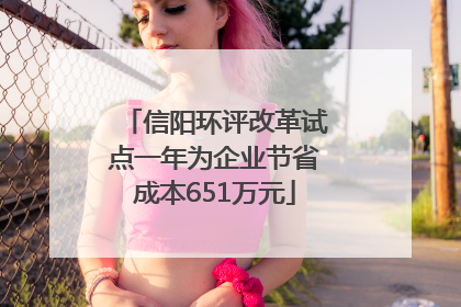 信阳环评改革试点一年为企业节省成本651万元