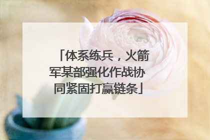 体系练兵，火箭军某部强化作战协同紧固打赢链条