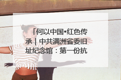 何以中国•红色传承｜中共满洲省委旧址纪念馆：第一份抗日宣言在这里发出