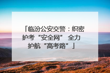 临汾公安交警：织密护考“安全网” 全力护航“高考路”